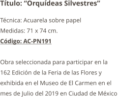 Título: “Orquídeas Silvestres” Técnica: Acuarela sobre papel  Medidas: 71 x 74 cm. Código: AC-PN191  Obra seleccionada para participar en la  162 Edición de la Feria de las Flores y  exhibida en el Museo de El Carmen en el  mes de Julio del 2019 en Ciudad de México