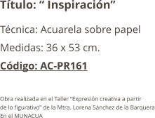 Título: “ Inspiración” Técnica: Acuarela sobre papel Medidas: 36 x 53 cm. Código: AC-PR161  Obra realizada en el Taller “Expresión creativa a partir  de lo figurativo” de la Mtra. Lorena Sánchez de la Barquera En el MUNACUA