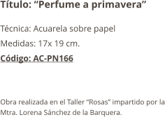 Título: “Perfume a primavera” Técnica: Acuarela sobre papel Medidas: 17x 19 cm. Código: AC-PN166   Obra realizada en el Taller “Rosas” impartido por la Mtra. Lorena Sánchez de la Barquera.
