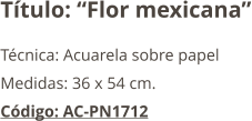 Título: “Flor mexicana” Técnica: Acuarela sobre papel  Medidas: 36 x 54 cm. Código: AC-PN1712