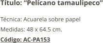 Título: “Pelícano tamaulipeco” Técnica: Acuarela sobre papel Medidas: 48 x 64.5 cm. Código: AC-PA153